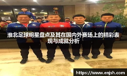 淮北足球明星盘点及其在国内外赛场上的精彩表现与成就分析