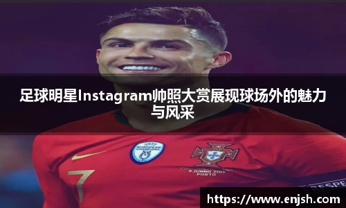 足球明星Instagram帅照大赏展现球场外的魅力与风采
