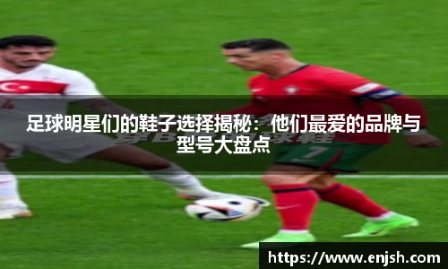 足球明星们的鞋子选择揭秘：他们最爱的品牌与型号大盘点