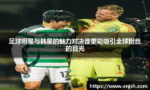 足球明星与韩星的魅力对决谁更能吸引全球粉丝的目光