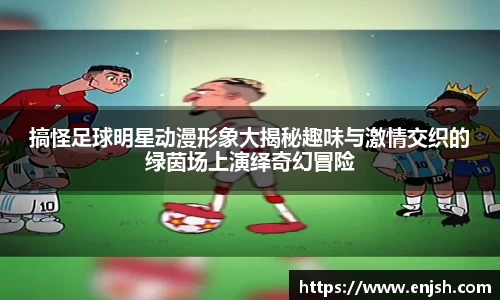 搞怪足球明星动漫形象大揭秘趣味与激情交织的绿茵场上演绎奇幻冒险