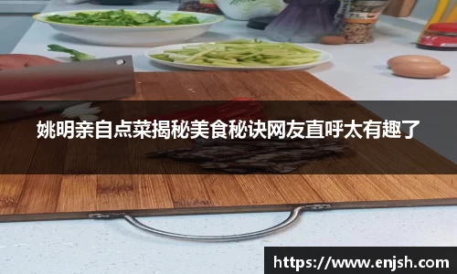姚明亲自点菜揭秘美食秘诀网友直呼太有趣了