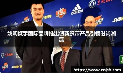 姚明携手国际品牌推出创新织带产品引领时尚潮流