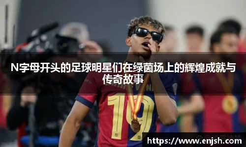 N字母开头的足球明星们在绿茵场上的辉煌成就与传奇故事