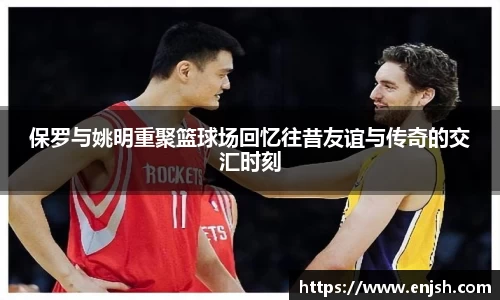 保罗与姚明重聚篮球场回忆往昔友谊与传奇的交汇时刻