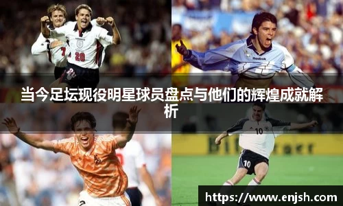 当今足坛现役明星球员盘点与他们的辉煌成就解析