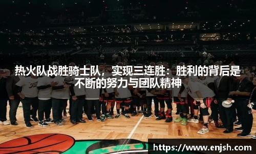 热火队战胜骑士队，实现三连胜：胜利的背后是不断的努力与团队精神