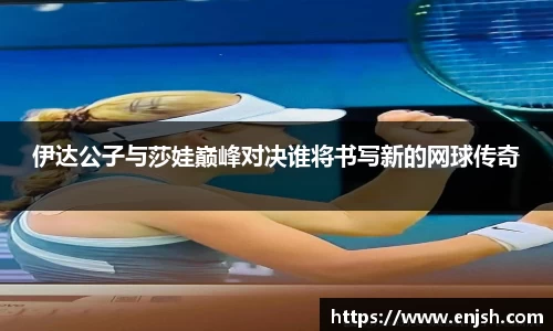 伊达公子与莎娃巅峰对决谁将书写新的网球传奇