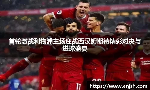 首轮激战利物浦主场迎战西汉姆期待精彩对决与进球盛宴