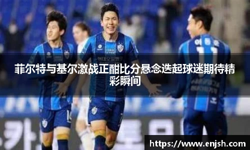 菲尔特与基尔激战正酣比分悬念迭起球迷期待精彩瞬间