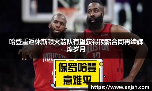 哈登重返休斯顿火箭队有望获得顶薪合同再续辉煌岁月