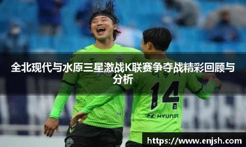 全北现代与水原三星激战K联赛争夺战精彩回顾与分析
