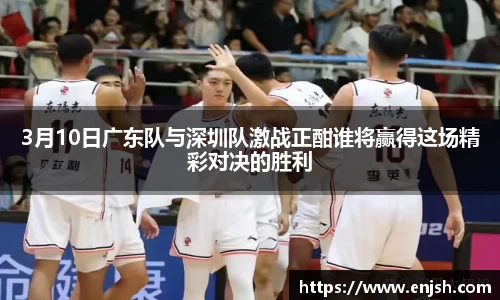 3月10日广东队与深圳队激战正酣谁将赢得这场精彩对决的胜利