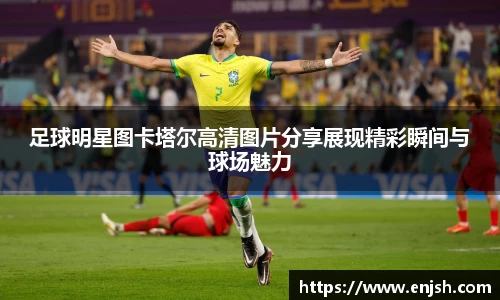 足球明星图卡塔尔高清图片分享展现精彩瞬间与球场魅力