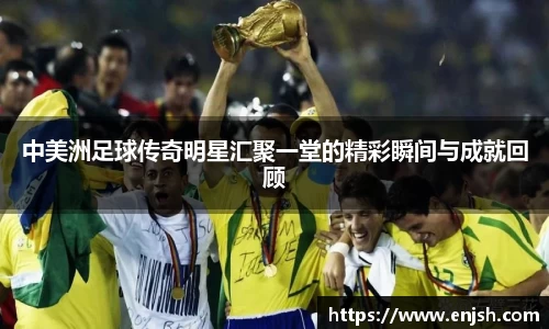 中美洲足球传奇明星汇聚一堂的精彩瞬间与成就回顾